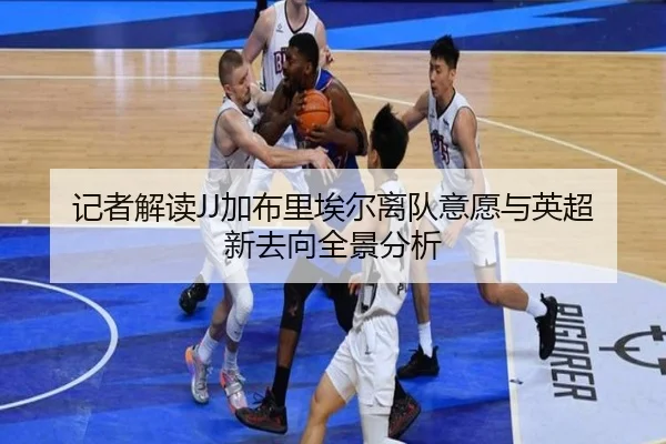 记者解读JJ加布里埃尔离队意愿与英超新去向全景分析